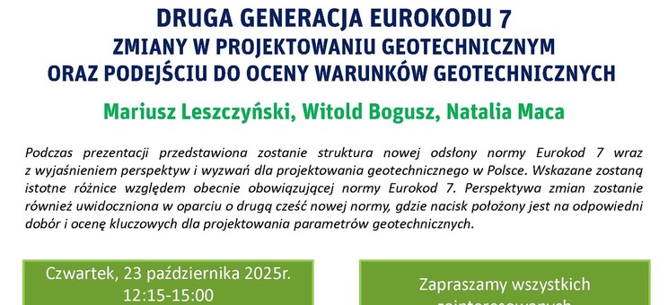 Seminarium Wydziałowe nt. "DRUGA GENERACJA EUROKODU 7 - ZMIANY W PROJEKTOWANIU GEOTECHNICZNYM ORAZ PODEJŚCIU DO OCENY WARUNKÓW GEOTECHNICZNYCH" - 23 października 2025 r. godz. 12.15 sala P-2 - plakat