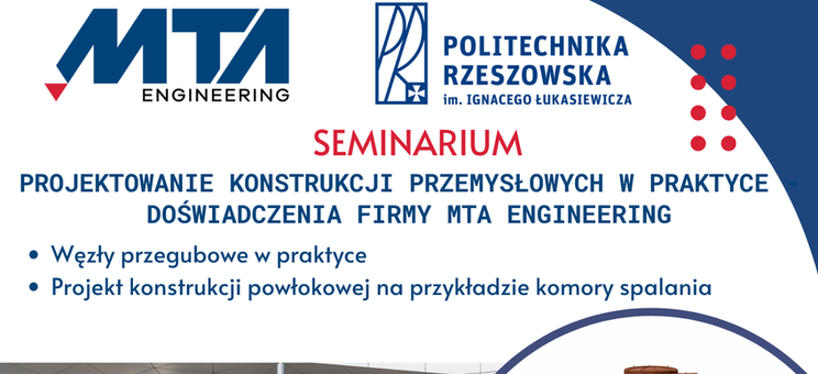Seminarium Wydziałowe pt. „Projektowanie konstrukcji przemysłowych w praktyce – doświadczenia firmy MTA Engineering” – 23 kwietnia 2024 r. (wtorek) godzina 12:15 – 13:45, sala P-2 - plakat